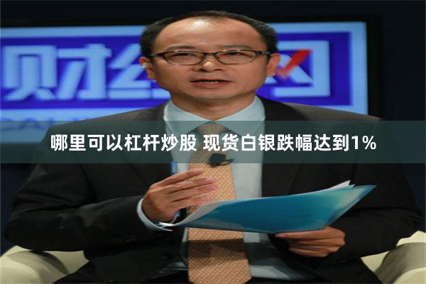 哪里可以杠杆炒股 现货白银跌幅达到1%