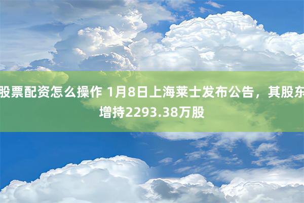 股票配资怎么操作 1月8日上海莱士发布公告，其股东增持2293.38万股