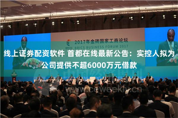 线上证券配资软件 首都在线最新公告：实控人拟为公司提供不超6000万元借款