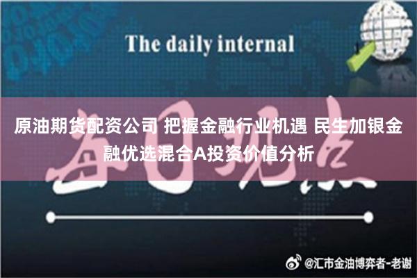 原油期货配资公司 把握金融行业机遇 民生加银金融优选混合A投资价值分析