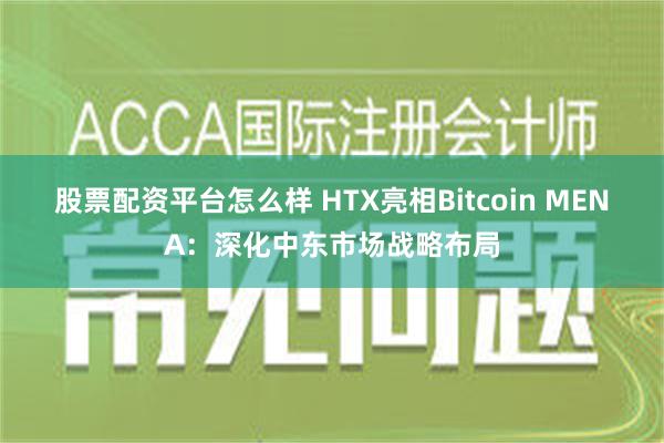 股票配资平台怎么样 HTX亮相Bitcoin MENA：深化中东市场战略布局