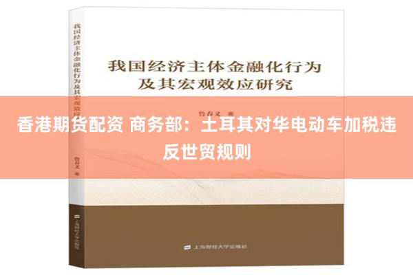 香港期货配资 商务部：土耳其对华电动车加税违反世贸规则