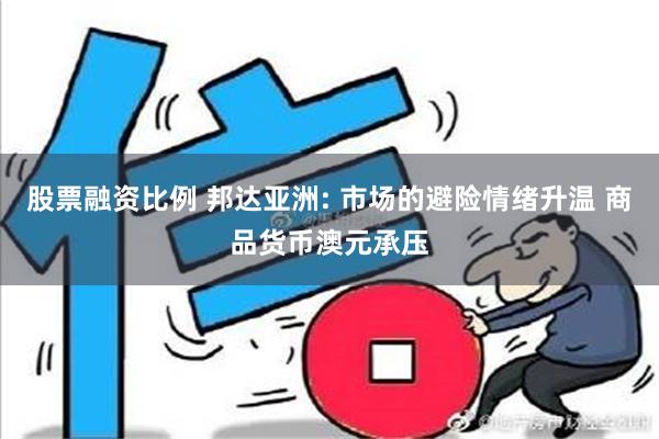 股票融资比例 邦达亚洲: 市场的避险情绪升温 商品货币澳元承压