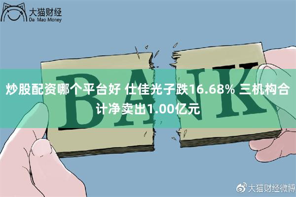 炒股配资哪个平台好 仕佳光子跌16.68% 三机构合计净卖出1.00亿元