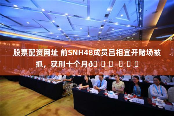 股票配资网址 前SNH48成员吕相宜开赌场被抓，获刑十个月🍉 ​​​