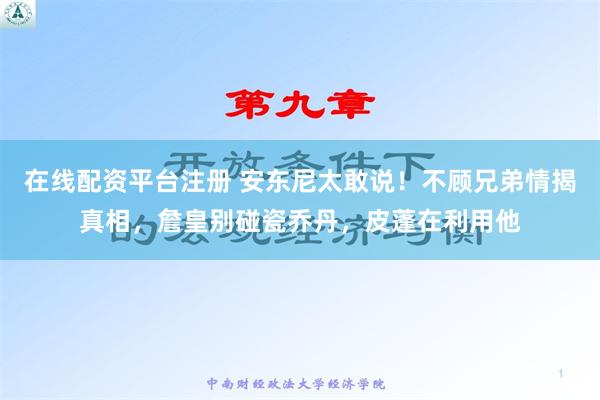 在线配资平台注册 安东尼太敢说！不顾兄弟情揭真相，詹皇别碰瓷乔丹，皮蓬在利用他