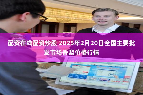 配资在线配资炒股 2025年2月20日全国主要批发市场香梨价格行情