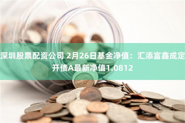 深圳股票配资公司 2月26日基金净值：汇添富鑫成定开债A最新净值1.0812