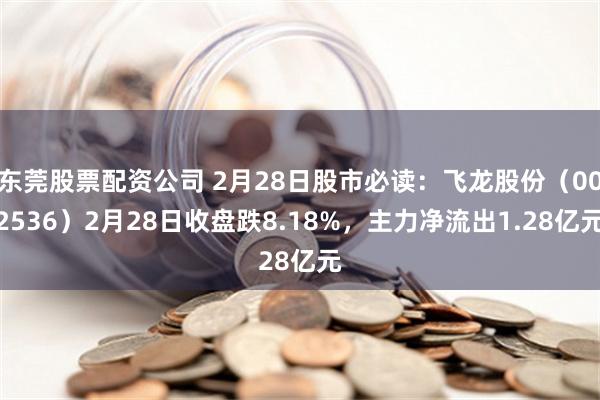 东莞股票配资公司 2月28日股市必读：飞龙股份（002536）2月28日收盘跌8.18%，主力净流出1.28亿元