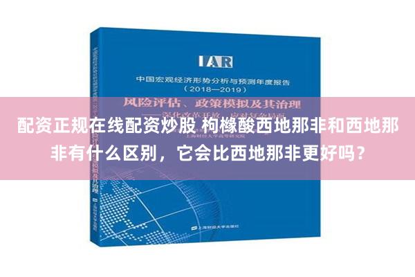 配资正规在线配资炒股 枸橼酸西地那非和西地那非有什么区别，它会比西地那非更好吗？